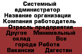 Системный администратор › Название организации ­ Компания-работодатель › Отрасль предприятия ­ Другое › Минимальный оклад ­ 27 000 - Все города Работа » Вакансии   . Дагестан респ.,Кизилюрт г.